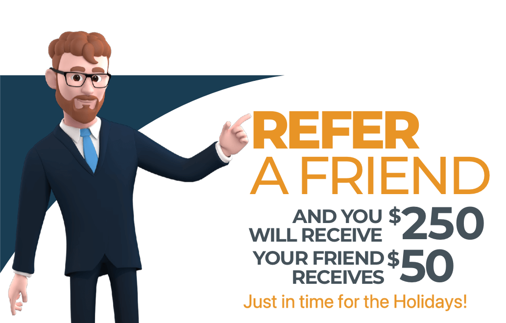 Refer a Friend and you will receive $250. Your friend receives $50. Just in time for the Holidays.